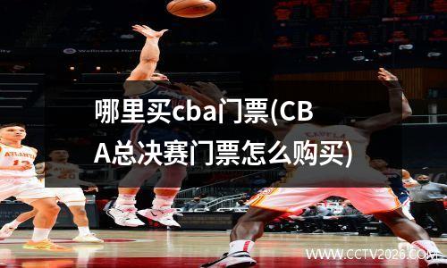 哪里买cba门票(CBA总决赛门票怎么购买)