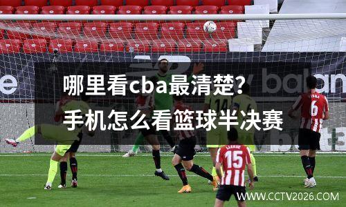 哪里看cba最清楚？手机怎么看篮球半决赛