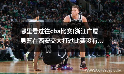 哪里看过往cba比赛(浙江广厦男篮在西安交大打过比赛没有)