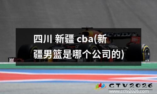 四川 新疆 cba(新疆男篮是哪个公司的)