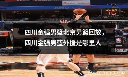 四川金强男篮北京男篮回放，四川金强男篮外援是哪里人