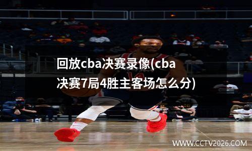 回放cba决赛录像(cba决赛7局4胜主客场怎么分)