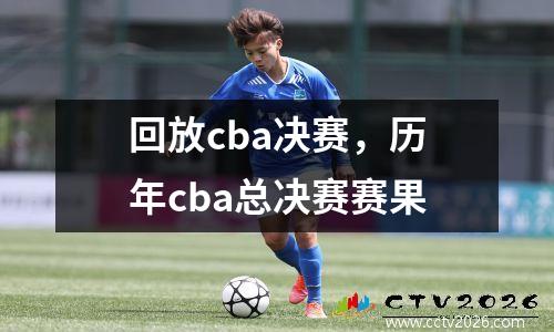 回放cba决赛，历年cba总决赛赛果
