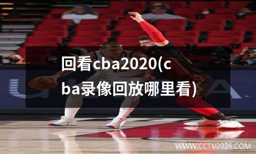 回看cba2020(cba录像回放哪里看)