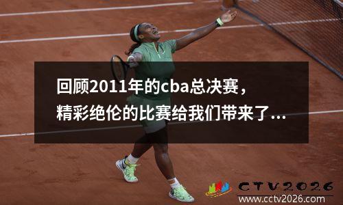 回顾2011年的cba总决赛，精彩绝伦的比赛给我们带来了什么？