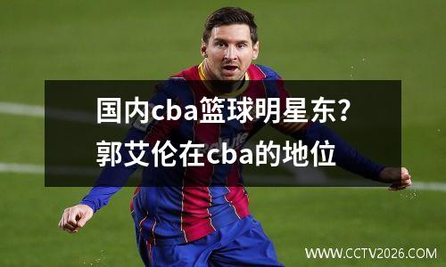 国内cba篮球明星东？郭艾伦在cba的地位