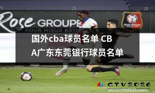 国外cba球员名单 CBA广东东莞银行球员名单