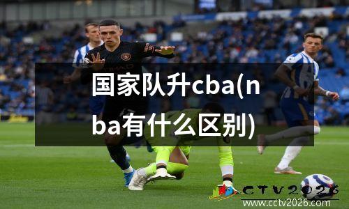 国家队升cba(nba有什么区别)