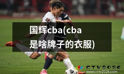国辉cba(cba是啥牌子的衣服)