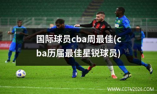 国际球员cba周最佳(cba历届最佳星锐球员)