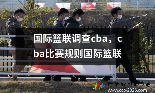 国际篮联调查cba，cba比赛规则国际篮联