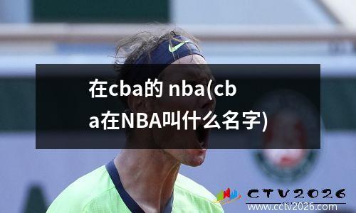 在cba的 nba(cba在NBA叫什么名字)