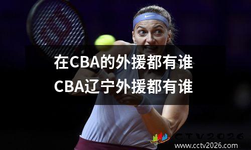在CBA的外援都有谁 CBA辽宁外援都有谁