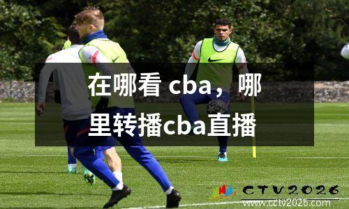 在哪看 cba，哪里转播cba直播