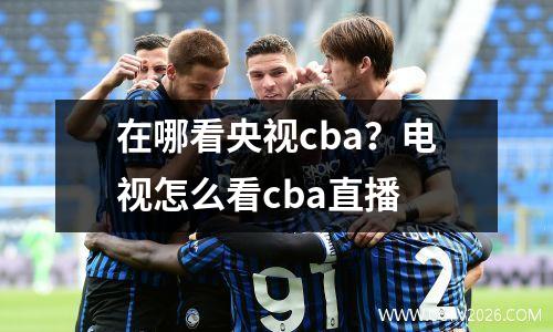 在哪看央视cba？电视怎么看cba直播