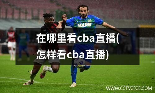 在哪里看cba直播(怎样看cba直播)