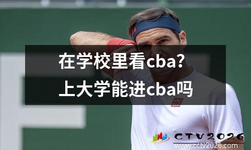在学校里看cba？上大学能进cba吗