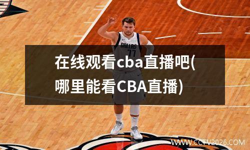 在线观看cba直播吧(哪里能看CBA直播)