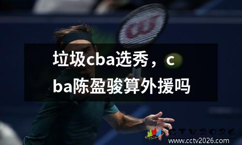 垃圾cba选秀，cba陈盈骏算外援吗