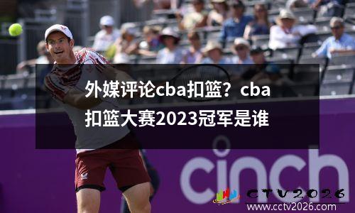 外媒评论cba扣篮？cba扣篮大赛2023冠军是谁