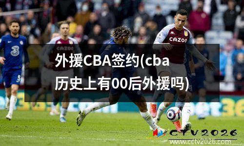 外援CBA签约(cba历史上有00后外援吗)
