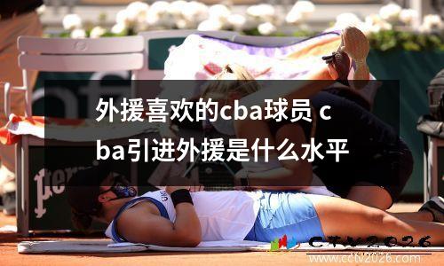 外援喜欢的cba球员 cba引进外援是什么水平