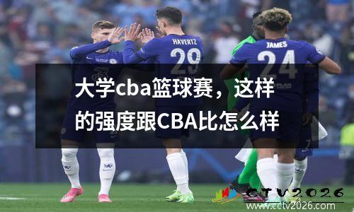 大学cba篮球赛，这样的强度跟CBA比怎么样