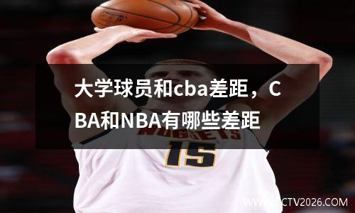 大学球员和cba差距，CBA和NBA有哪些差距