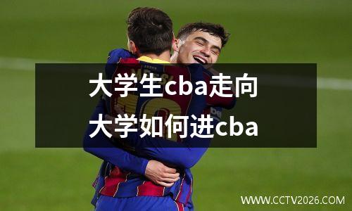 大学生cba走向 大学如何进cba