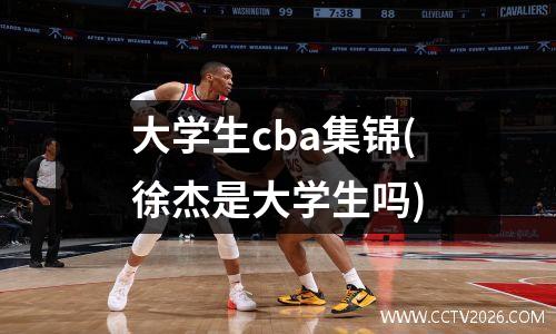 大学生cba集锦(徐杰是大学生吗)