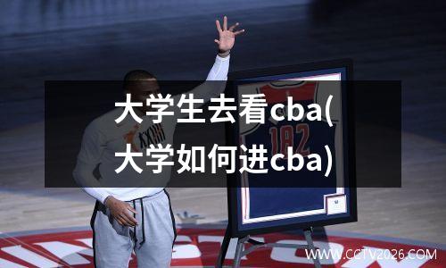 大学生去看cba(大学如何进cba)