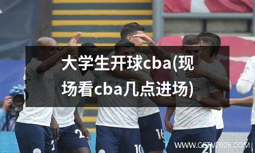 大学生开球cba(现场看cba几点进场)