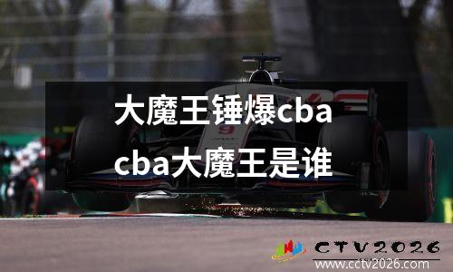 大魔王锤爆cba cba大魔王是谁