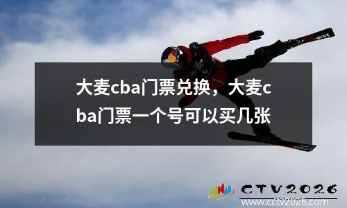 大麦cba门票兑换，大麦cba门票一个号可以买几张