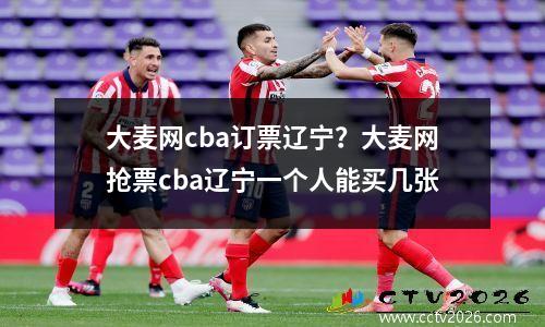 大麦网cba订票辽宁？大麦网抢票cba辽宁一个人能买几张