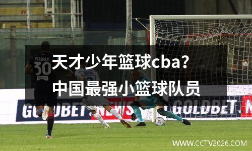 天才少年篮球cba？中国最强小篮球队员
