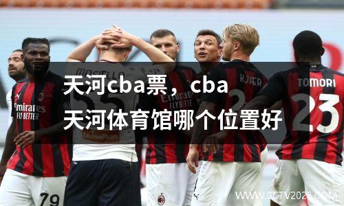 天河cba票，cba天河体育馆哪个位置好