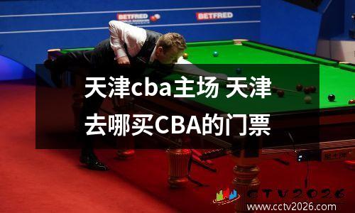 天津cba主场 天津去哪买CBA的门票