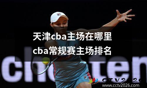 天津cba主场在哪里 cba常规赛主场排名
