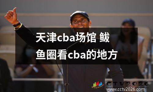 天津cba场馆 鲅鱼圈看cba的地方