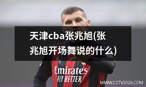 天津cba张兆旭(张兆旭开场舞说的什么)