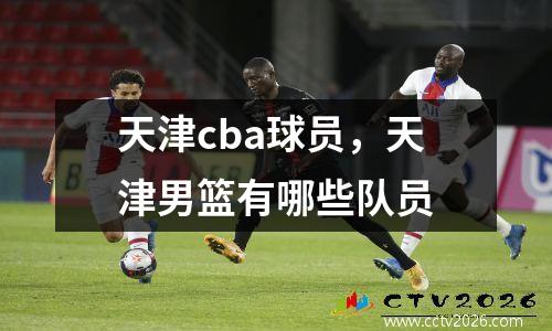 天津cba球员，天津男篮有哪些队员