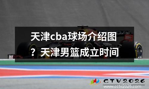 天津cba球场介绍图？天津男篮成立时间