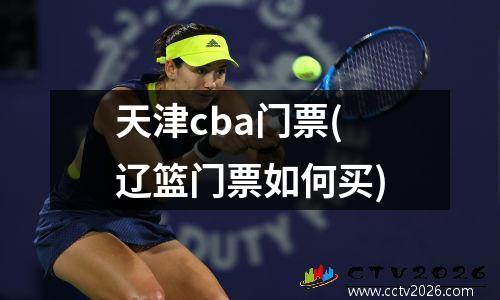 天津cba门票(辽篮门票如何买)