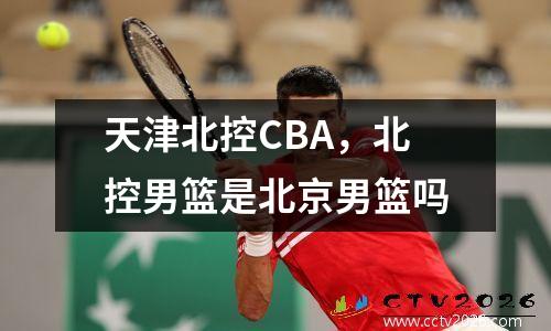 天津北控CBA，北控男篮是北京男篮吗