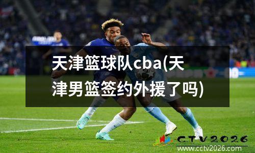 天津篮球队cba(天津男篮签约外援了吗)