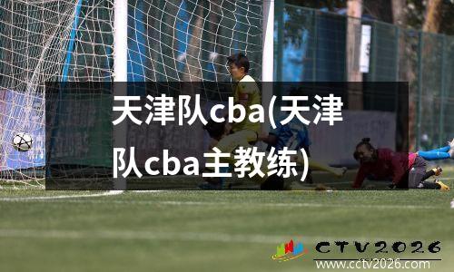 天津队cba(天津队cba主教练)