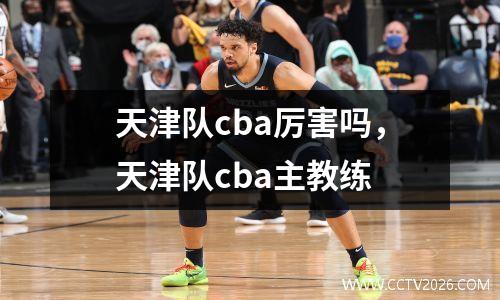 天津队cba厉害吗，天津队cba主教练