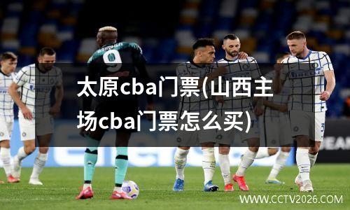 太原cba门票(山西主场cba门票怎么买)