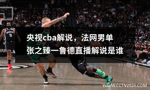 央视cba解说，法网男单张之臻一鲁德直播解说是谁